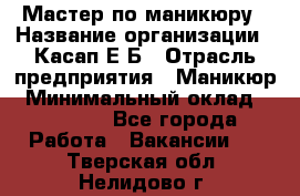 Мастер по маникюру › Название организации ­ Касап Е.Б › Отрасль предприятия ­ Маникюр › Минимальный оклад ­ 15 000 - Все города Работа » Вакансии   . Тверская обл.,Нелидово г.